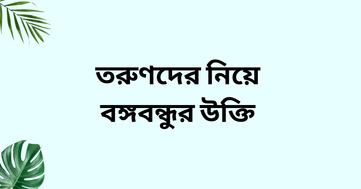 তরুণদের নিয়ে বঙ্গবন্ধুর উক্তি