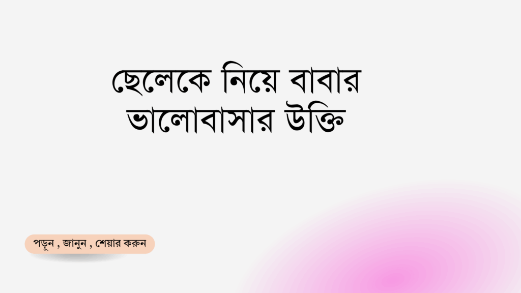 ছেলেকে নিয়ে বাবার ভালোবাসার উক্তি - জীবনের জন্য সেরা দিকনির্দেশনামূলক বাণী 1 ছেলেকে নিয়ে বাবার ভালোবাসার উক্তি