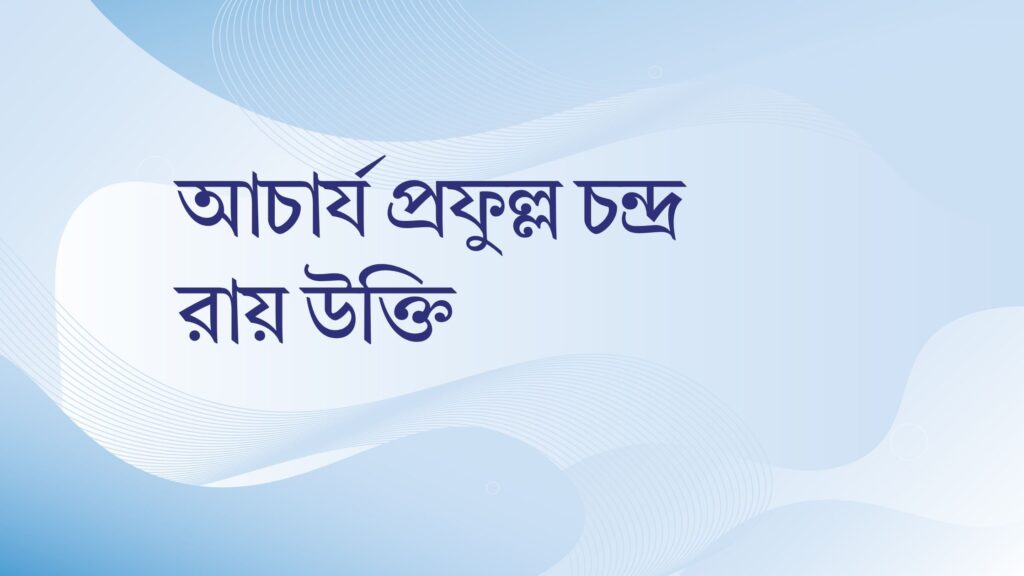 আচার্য প্রফুল্ল চন্দ্র রায় উক্তি – জীবনের জন্য সেরা দিকনির্দেশনামূলক বাণী আচার্য প্রফুল্ল চন্দ্র রায় উক্তি