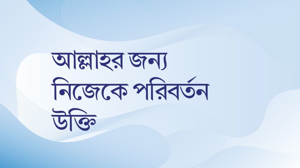 আল্লাহর জন্য নিজেকে পরিবর্তন উক্তি – জীবনের জন্য সেরা দিকনির্দেশনামূলক বাণী আল্লাহর জন্য নিজেকে পরিবর্তন উক্তি