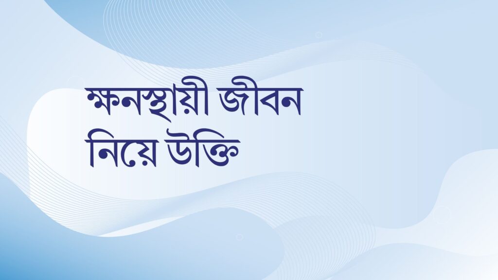 ক্ষনস্থায়ী জীবন নিয়ে উক্তি