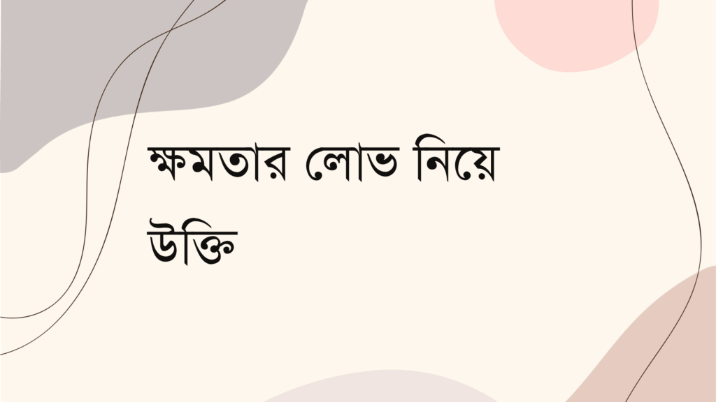 ক্ষমতার লোভ নিয়ে উক্তি