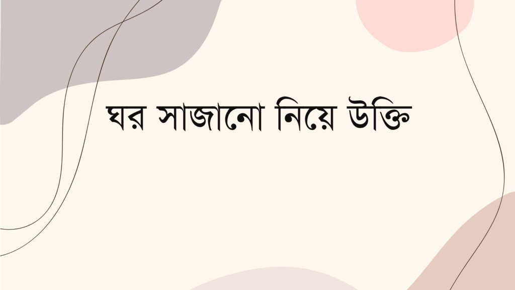 ঘর সাজানো নিয়ে উক্তি