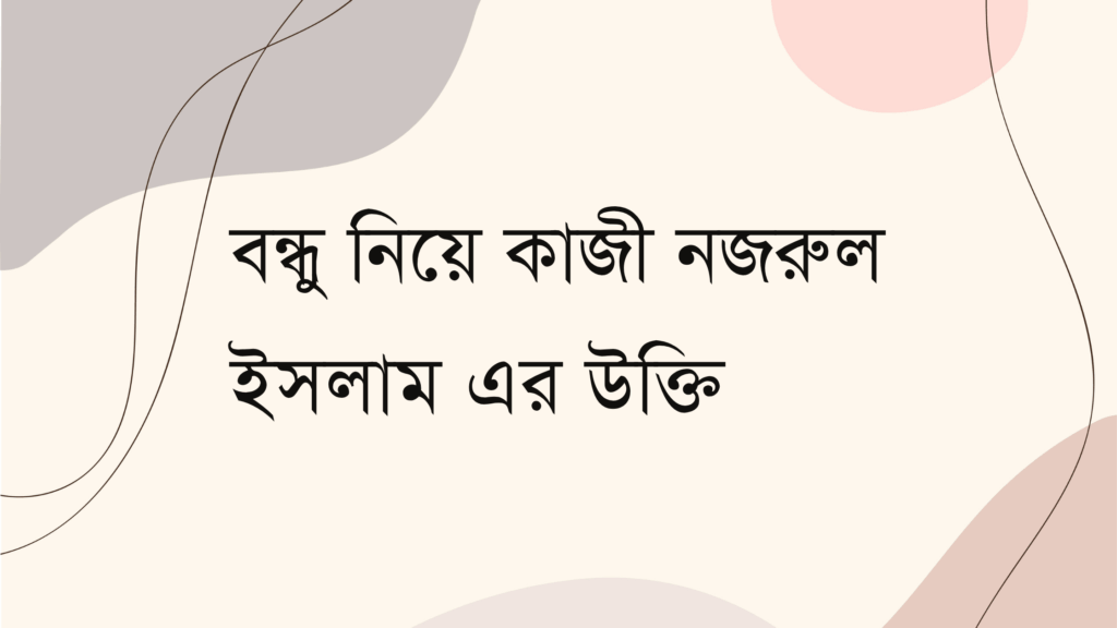 বন্ধু নিয়ে কাজী নজরুল ইসলাম এর উক্তি