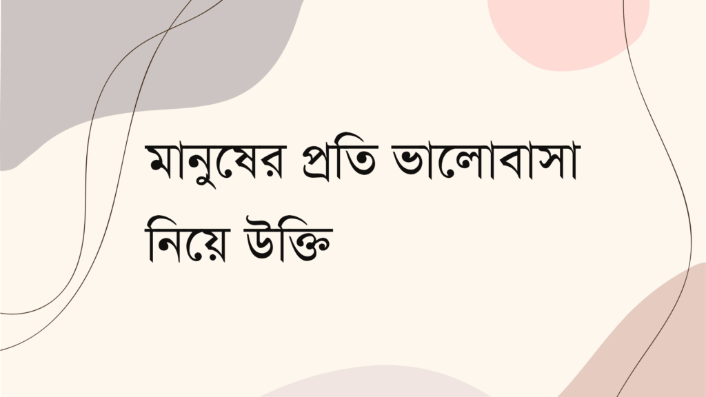 মানুষের প্রতি ভালোবাসা নিয়ে উক্তি