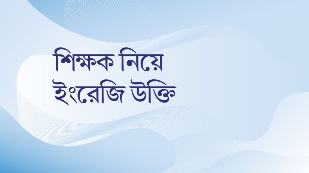 শিক্ষক নিয়ে ইংরেজি উক্তি