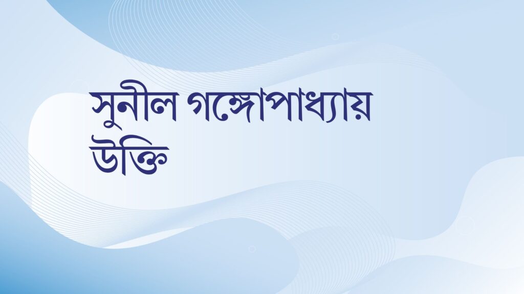 সুনীল গঙ্গোপাধ্যায় উক্তি – জীবনের জন্য সেরা দিকনির্দেশনামূলক বাণী সুনীল গঙ্গোপাধ্যায় উক্তি