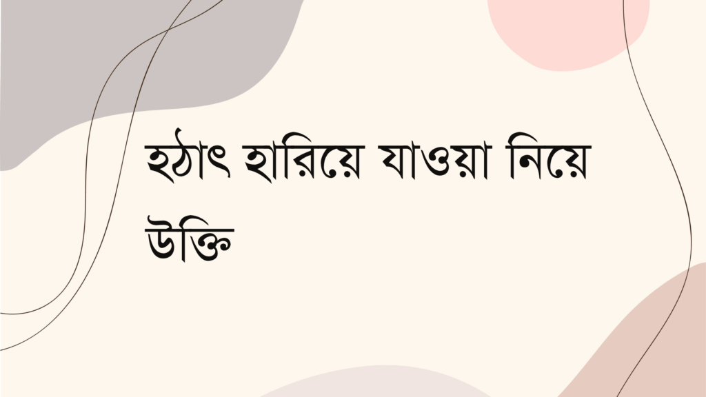 হঠাৎ হারিয়ে যাওয়া নিয়ে উক্তি