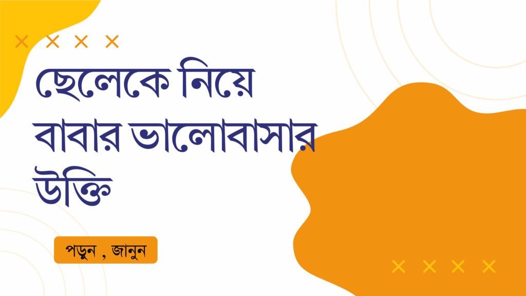 ছেলেকে নিয়ে বাবার ভালোবাসার উক্তি – জীবনের জন্য সেরা দিকনির্দেশনামূলক বাণী ছেলেকে নিয়ে বাবার ভালোবাসার উক্তি
