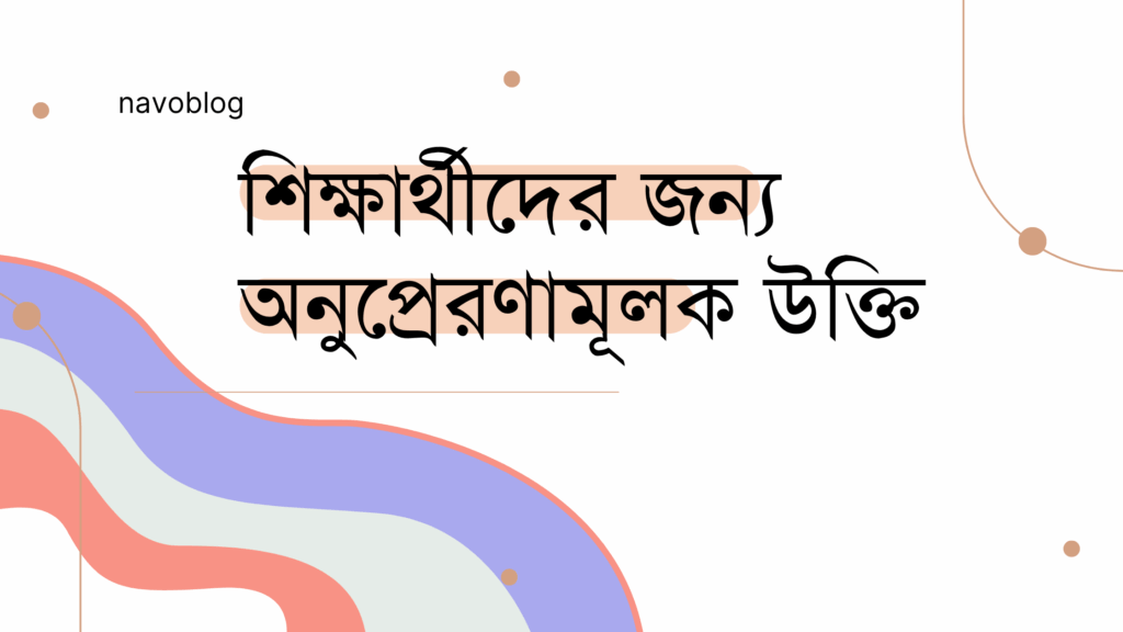 শিক্ষার্থীদের জন্য অনুপ্রেরণামূলক উক্তি – জীবনের জন্য সেরা দিকনির্দেশনামূলক বাণী শিক্ষার্থীদের জন্য অনুপ্রেরণামূলক উক্তি