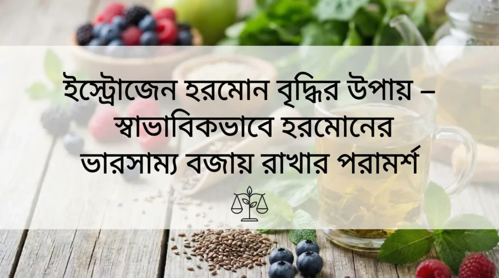 ইস্ট্রোজেন হরমোন বৃদ্ধির উপায় – স্বাভাবিকভাবে হরমোনের ভারসাম্য বজায় রাখার পরামর্শ